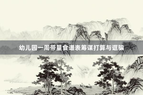 幼儿园一周带量食谱表筹谋打算与诓骗